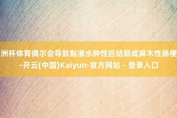 欧洲杯体育偶尔会导致黏液水肿性巨结肠或麻木性肠梗阻-开云(中国)Kaiyun·官方网站 - 登录入口