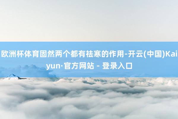 欧洲杯体育固然两个都有祛寒的作用-开云(中国)Kaiyun·官方网站 - 登录入口