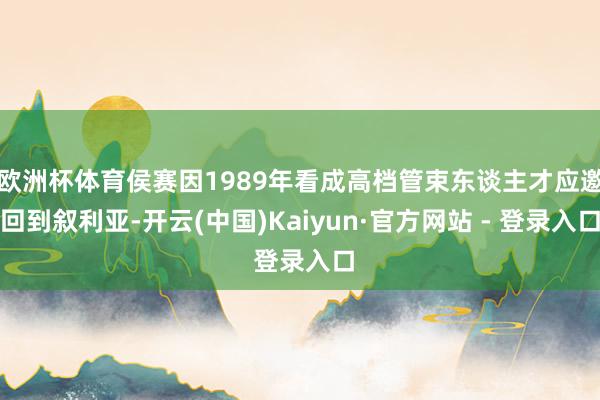 欧洲杯体育侯赛因1989年看成高档管束东谈主才应邀回到叙利亚-开云(中国)Kaiyun·官方网站 - 登录入口