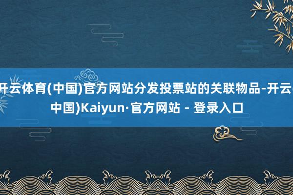 开云体育(中国)官方网站分发投票站的关联物品-开云(中国)Kaiyun·官方网站 - 登录入口
