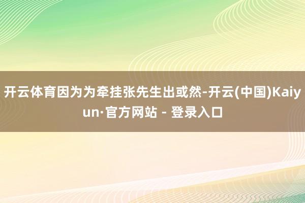开云体育因为为牵挂张先生出或然-开云(中国)Kaiyun·官方网站 - 登录入口