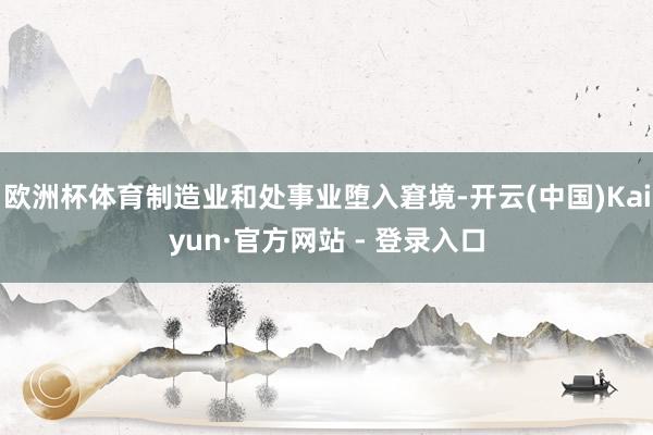 欧洲杯体育制造业和处事业堕入窘境-开云(中国)Kaiyun·官方网站 - 登录入口