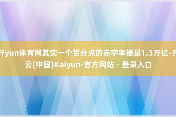 开yun体育网其实一个百分点的赤字率便是1.3万亿-开云(中国)Kaiyun·官方网站 - 登录入口