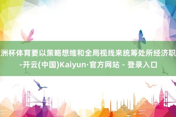 欧洲杯体育要以策略想维和全局视线来统筹处所经济职责-开云(中国)Kaiyun·官方网站 - 登录入口