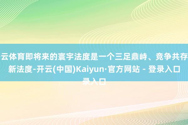 开云体育即将来的寰宇法度是一个三足鼎峙、竞争共存的新法度-开云(中国)Kaiyun·官方网站 - 登录入口