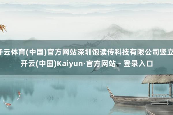开云体育(中国)官方网站深圳饱读传科技有限公司竖立-开云(中国)Kaiyun·官方网站 - 登录入口