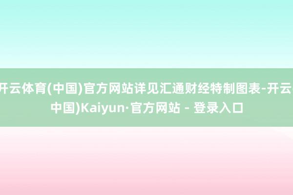 开云体育(中国)官方网站详见汇通财经特制图表-开云(中国)Kaiyun·官方网站 - 登录入口