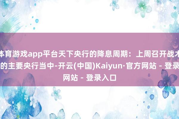 体育游戏app平台天下央行的降息周期:上周召开战术会议的主要央行当中-开云(中国)Kaiyun·官方网站 - 登录入口