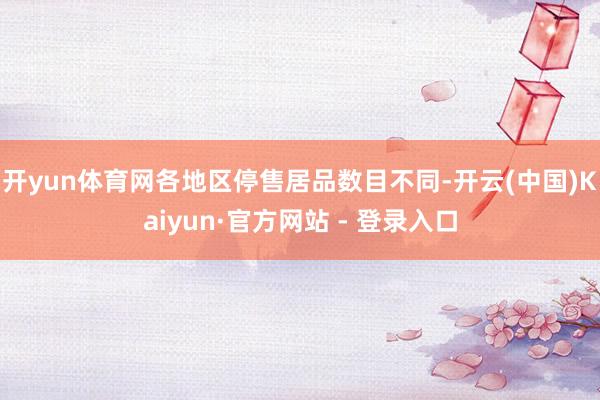 开yun体育网各地区停售居品数目不同-开云(中国)Kaiyun·官方网站 - 登录入口