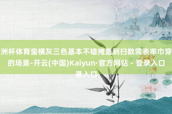 欧洲杯体育蛮横灰三色基本不错掩盖到扫数需表率巾穿搭的场景-开云(中国)Kaiyun·官方网站 - 登录入口