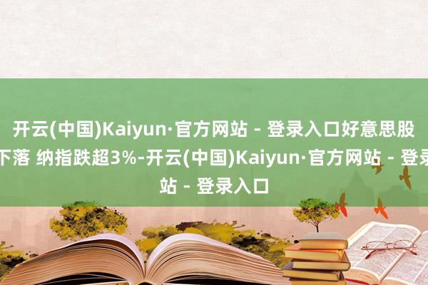 开云(中国)Kaiyun·官方网站 - 登录入口好意思股捏续下落 纳指跌超3%-开云(中国)Kaiyun·官方网站 - 登录入口