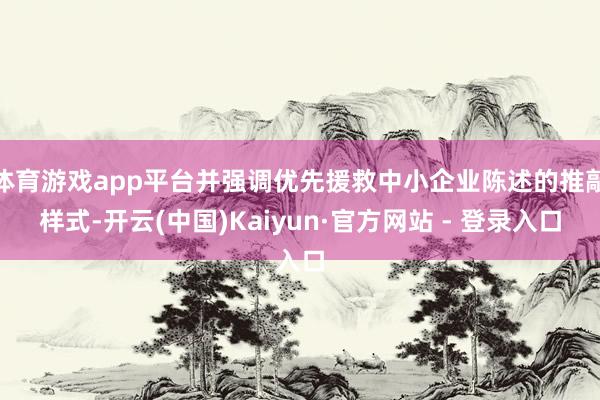 体育游戏app平台并强调优先援救中小企业陈述的推敲样式-开云(中国)Kaiyun·官方网站 - 登录入口