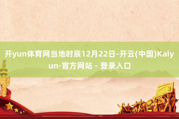 开yun体育网当地时辰12月22日-开云(中国)Kaiyun·官方网站 - 登录入口
