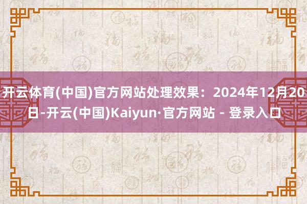 开云体育(中国)官方网站处理效果：2024年12月20日-开云(中国)Kaiyun·官方网站 - 登录入口