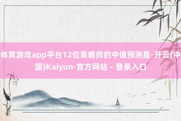 体育游戏app平台 12位策略师的中值预测是-开云(中国)Kaiyun·官方网站 - 登录入口