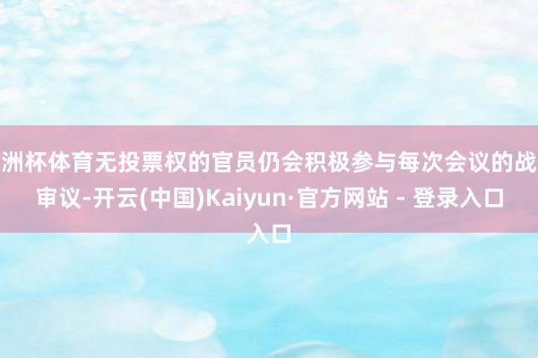 欧洲杯体育无投票权的官员仍会积极参与每次会议的战略审议-开云(中国)Kaiyun·官方网站 - 登录入口