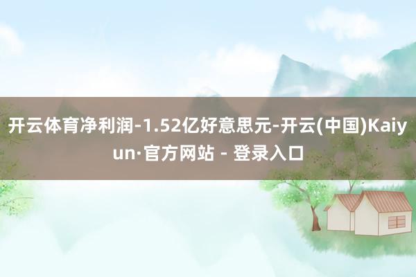 开云体育净利润-1.52亿好意思元-开云(中国)Kaiyun·官方网站 - 登录入口