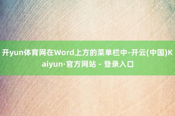 开yun体育网在Word上方的菜单栏中-开云(中国)Kaiyun·官方网站 - 登录入口