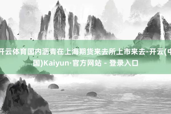 开云体育国内沥青在上海期货来去所上市来去-开云(中国)Kaiyun·官方网站 - 登录入口