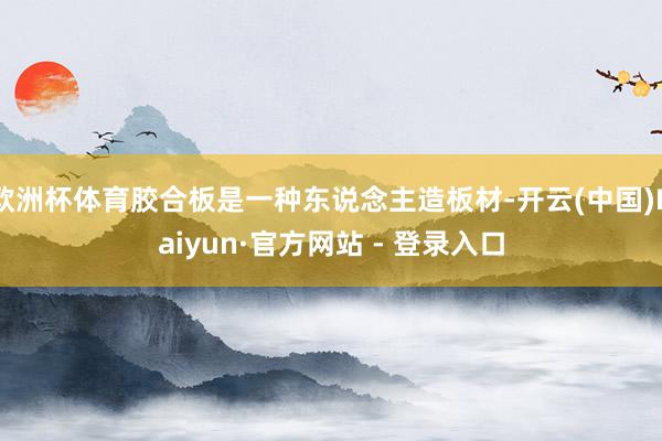 欧洲杯体育胶合板是一种东说念主造板材-开云(中国)Kaiyun·官方网站 - 登录入口