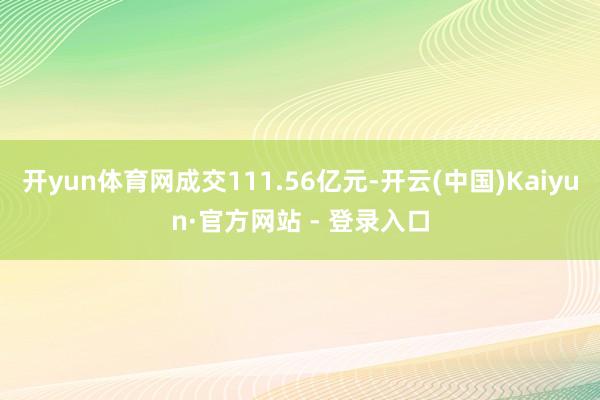 开yun体育网成交111.56亿元-开云(中国)Kaiyun·官方网站 - 登录入口
