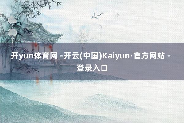 开yun体育网 -开云(中国)Kaiyun·官方网站 - 登录入口