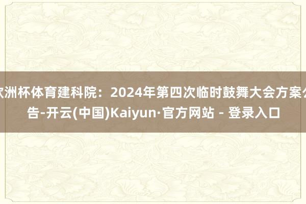 欧洲杯体育建科院：2024年第四次临时鼓舞大会方案公告-开云(中国)Kaiyun·官方网站 - 登录入口