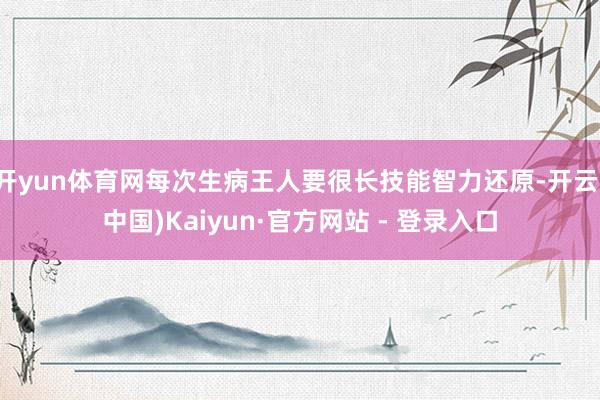 开yun体育网每次生病王人要很长技能智力还原-开云(中国)Kaiyun·官方网站 - 登录入口