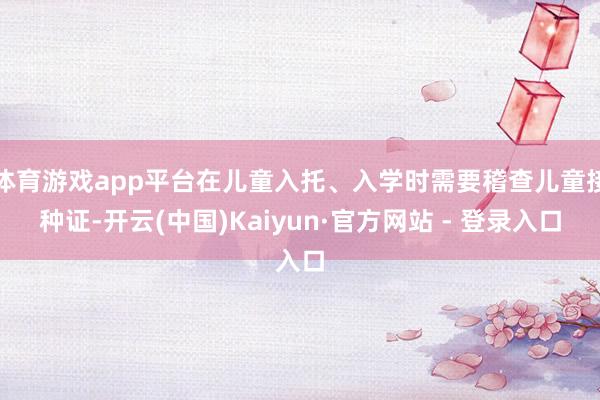体育游戏app平台在儿童入托、入学时需要稽查儿童接种证-开云(中国)Kaiyun·官方网站 - 登录入口