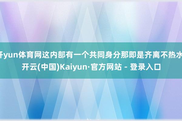 开yun体育网这内部有一个共同身分那即是齐离不热水-开云(中国)Kaiyun·官方网站 - 登录入口