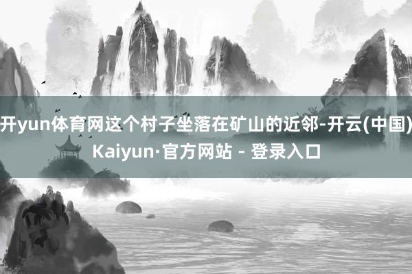 开yun体育网这个村子坐落在矿山的近邻-开云(中国)Kaiyun·官方网站 - 登录入口