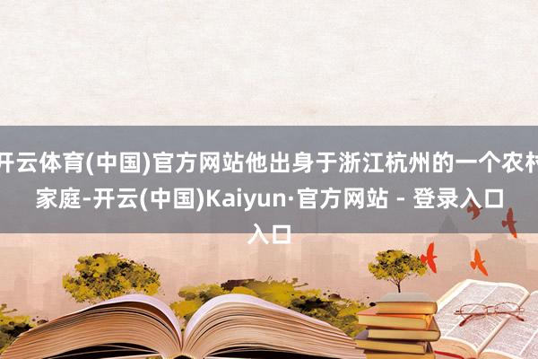 开云体育(中国)官方网站他出身于浙江杭州的一个农村家庭-开云(中国)Kaiyun·官方网站 - 登录入口
