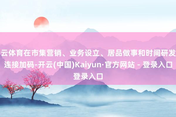 开云体育在市集营销、业务设立、居品做事和时间研发上连接加码-开云(中国)Kaiyun·官方网站 - 登录入口