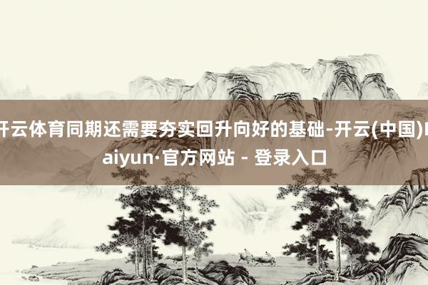 开云体育同期还需要夯实回升向好的基础-开云(中国)Kaiyun·官方网站 - 登录入口