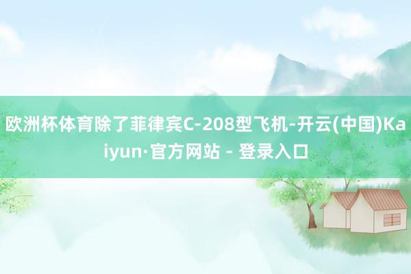 欧洲杯体育除了菲律宾C-208型飞机-开云(中国)Kaiyun·官方网站 - 登录入口