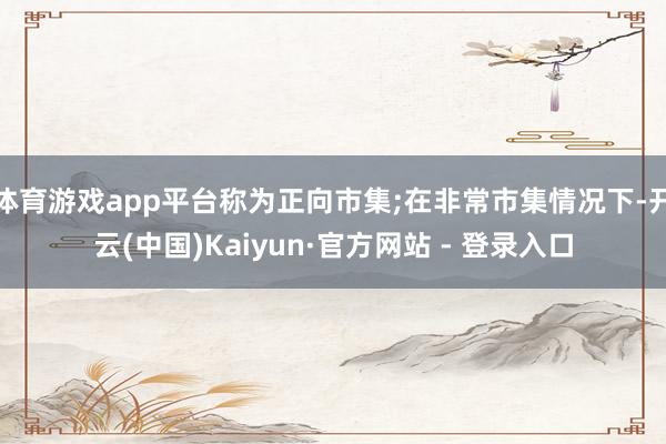 体育游戏app平台称为正向市集;在非常市集情况下-开云(中国)Kaiyun·官方网站 - 登录入口