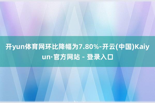 开yun体育网环比降幅为7.80%-开云(中国)Kaiyun·官方网站 - 登录入口
