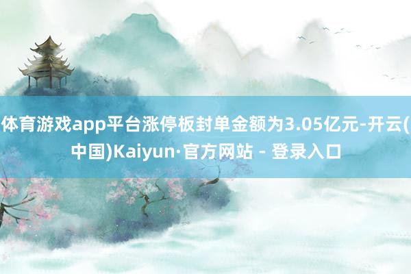 体育游戏app平台涨停板封单金额为3.05亿元-开云(中国)Kaiyun·官方网站 - 登录入口