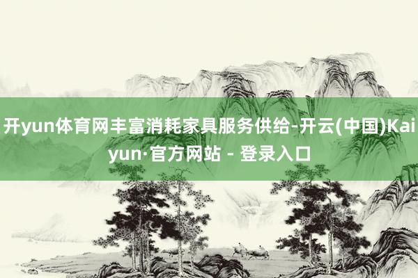 开yun体育网丰富消耗家具服务供给-开云(中国)Kaiyun·官方网站 - 登录入口