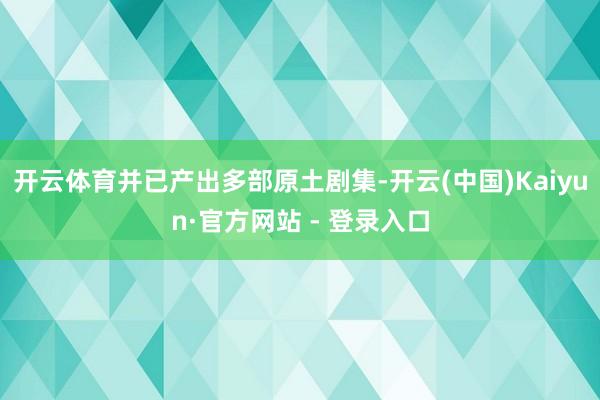 开云体育并已产出多部原土剧集-开云(中国)Kaiyun·官方网站 - 登录入口