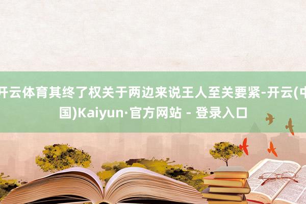 开云体育其终了权关于两边来说王人至关要紧-开云(中国)Kaiyun·官方网站 - 登录入口