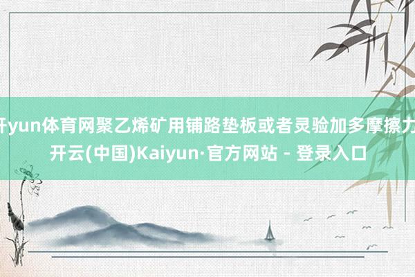 开yun体育网聚乙烯矿用铺路垫板或者灵验加多摩擦力-开云(中国)Kaiyun·官方网站 - 登录入口