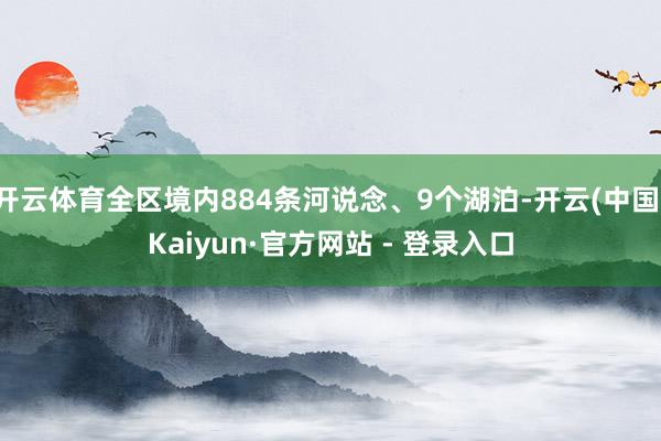 开云体育全区境内884条河说念、9个湖泊-开云(中国)Kaiyun·官方网站 - 登录入口