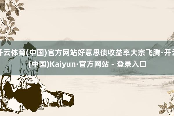 开云体育(中国)官方网站好意思债收益率大宗飞腾-开云(中国)Kaiyun·官方网站 - 登录入口