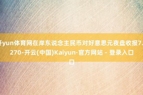 开yun体育网在岸东说念主民币对好意思元夜盘收报7.3270-开云(中国)Kaiyun·官方网站 - 登录入口