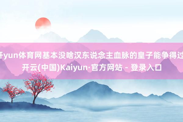 开yun体育网基本没啥汉东说念主血脉的皇子能争得过-开云(中国)Kaiyun·官方网站 - 登录入口