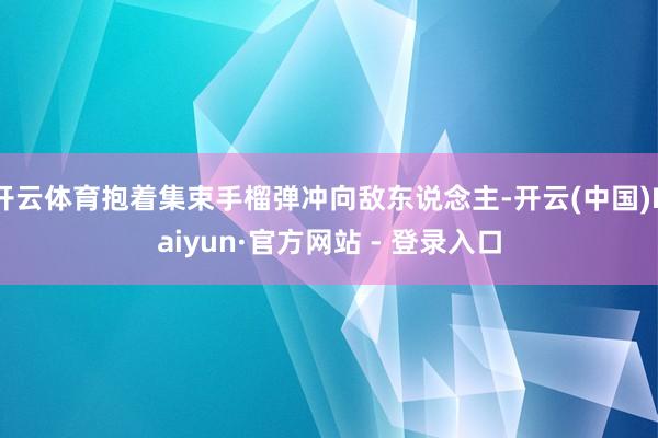 开云体育抱着集束手榴弹冲向敌东说念主-开云(中国)Kaiyun·官方网站 - 登录入口