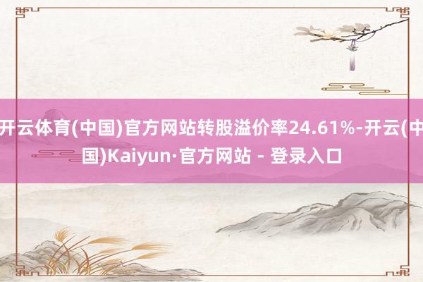 开云体育(中国)官方网站转股溢价率24.61%-开云(中国)Kaiyun·官方网站 - 登录入口