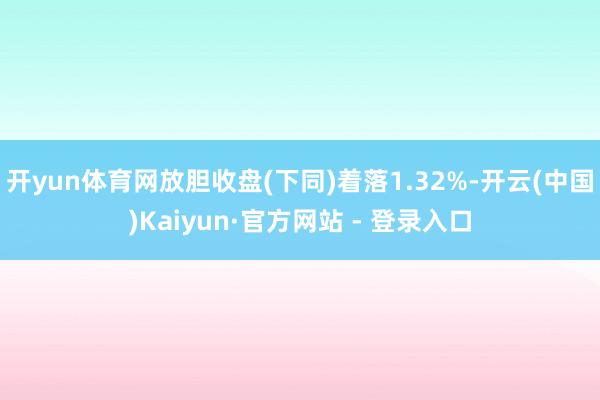 开yun体育网放胆收盘(下同)着落1.32%-开云(中国)Kaiyun·官方网站 - 登录入口