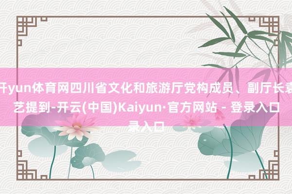 开yun体育网四川省文化和旅游厅党构成员、副厅长袁艺提到-开云(中国)Kaiyun·官方网站 - 登录入口